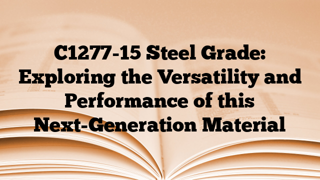 C1277-15 Steel Grade: Exploring the Versatility and Performance of this Next-Generation Material