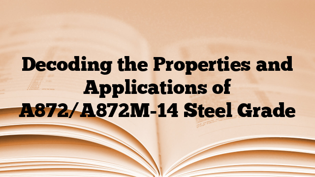 Decoding the Properties and Applications of A872/A872M-14 Steel Grade