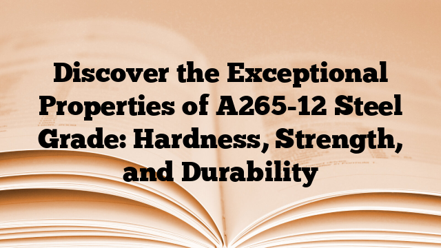 Discover the Exceptional Properties of A265-12 Steel Grade: Hardness, Strength, and Durability