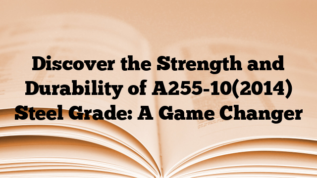 Discover the Strength and Durability of A255-10(2014) Steel Grade: A Game Changer