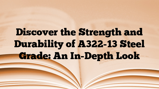 Discover the Strength and Durability of A322-13 Steel Grade: An In-Depth Look