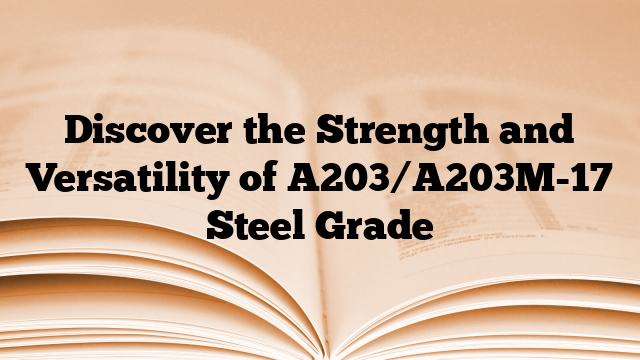 Discover the Strength and Versatility of A203/A203M-17 Steel Grade