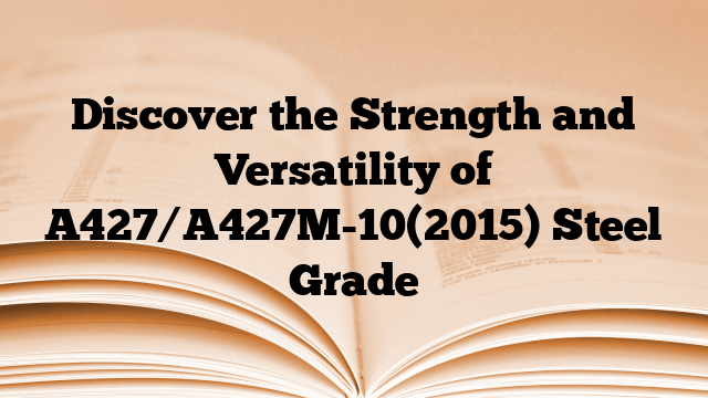 Discover the Strength and Versatility of A427/A427M-10(2015) Steel Grade