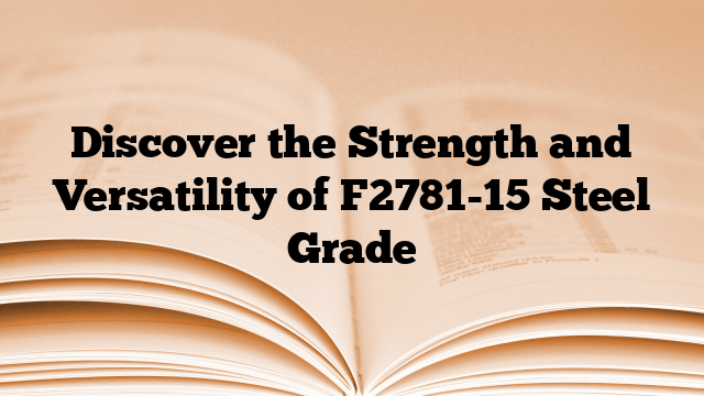 Discover the Strength and Versatility of F2781-15 Steel Grade