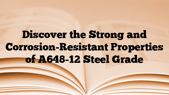 Discover the Strong and Corrosion-Resistant Properties of A648-12 Steel Grade