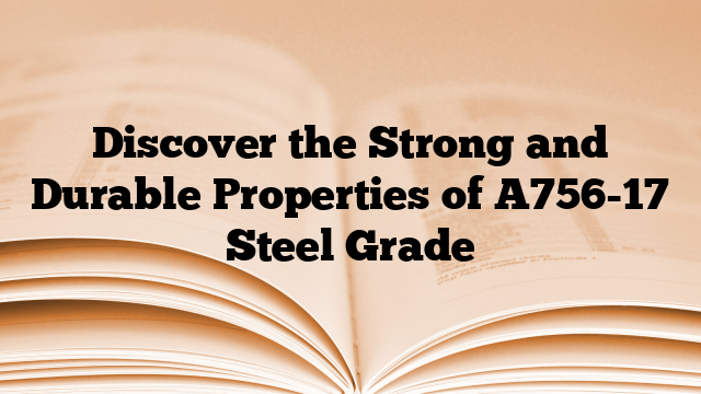 Discover the Strong and Durable Properties of A756-17 Steel Grade