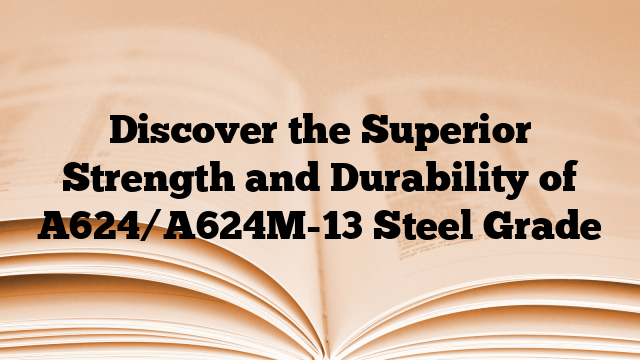 Discover the Superior Strength and Durability of A624/A624M-13 Steel Grade