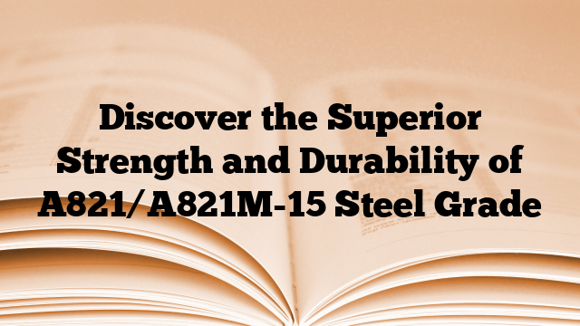 Discover the Superior Strength and Durability of A821/A821M-15 Steel Grade
