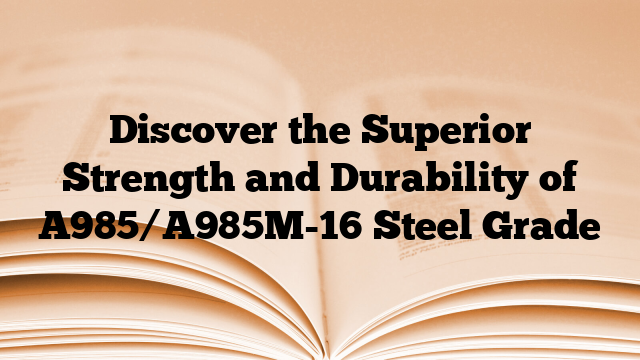 Discover the Superior Strength and Durability of A985/A985M-16 Steel Grade