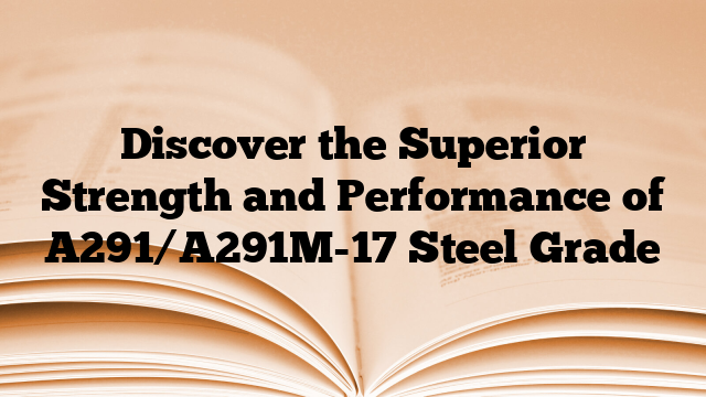 Discover the Superior Strength and Performance of A291/A291M-17 Steel Grade