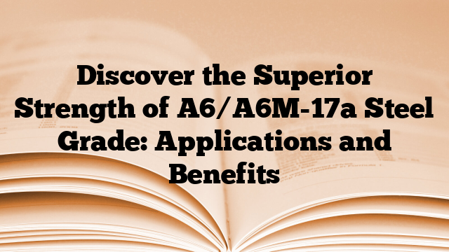 Discover the Superior Strength of A6/A6M-17a Steel Grade: Applications and Benefits