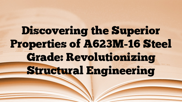 Discovering the Superior Properties of A623M-16 Steel Grade: Revolutionizing Structural Engineering