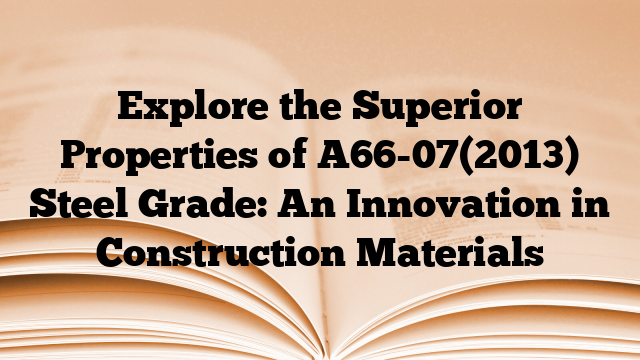 Explore the Superior Properties of A66-07(2013) Steel Grade: An Innovation in Construction Materials
