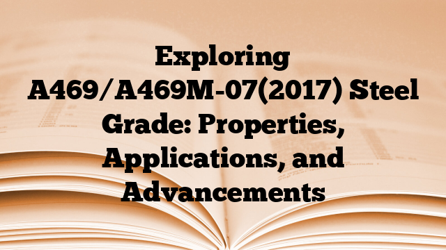 Exploring A469/A469M-07(2017) Steel Grade: Properties, Applications, and Advancements