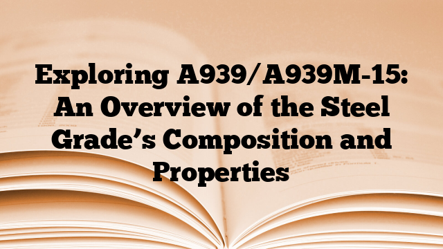 Exploring A939/A939M-15: An Overview of the Steel Grade’s Composition and Properties