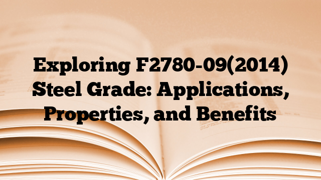 Exploring F2780-09(2014) Steel Grade: Applications, Properties, and Benefits