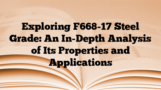 Exploring F668-17 Steel Grade: An In-Depth Analysis of Its Properties and Applications