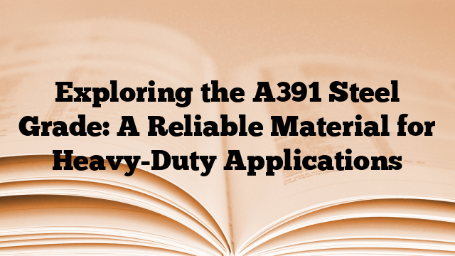 Exploring the A391 Steel Grade: A Reliable Material for Heavy-Duty Applications