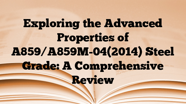 Exploring the Advanced Properties of A859/A859M-04(2014) Steel Grade: A Comprehensive Review