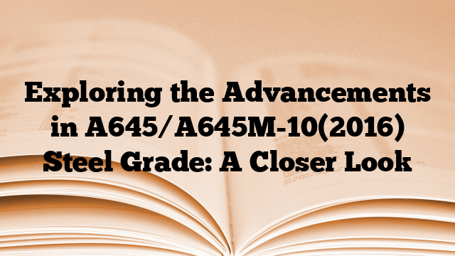 Exploring the Advancements in A645/A645M-10(2016) Steel Grade: A Closer Look