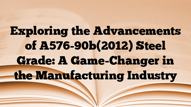 Exploring the Advancements of A576-90b(2012) Steel Grade: A Game-Changer in the Manufacturing Industry