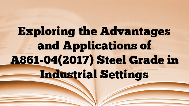 Exploring the Advantages and Applications of A861-04(2017) Steel Grade in Industrial Settings