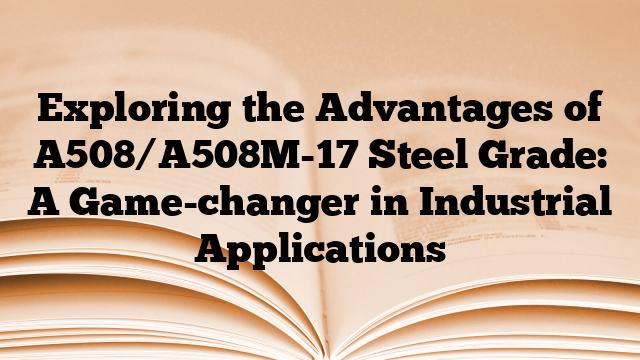 Exploring the Advantages of A508/A508M-17 Steel Grade: A Game-changer in Industrial Applications