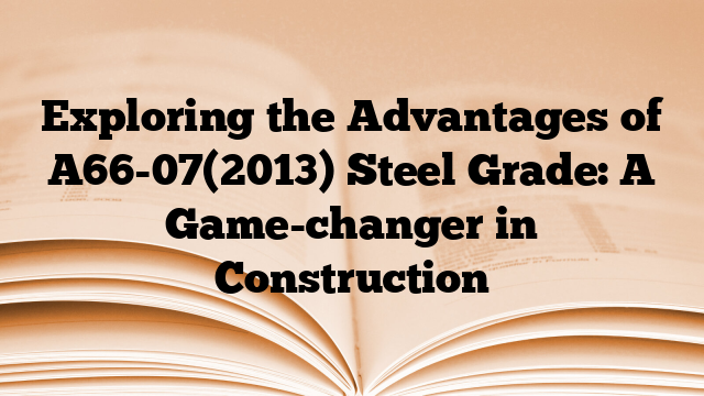 Exploring the Advantages of A66-07(2013) Steel Grade: A Game-changer in Construction