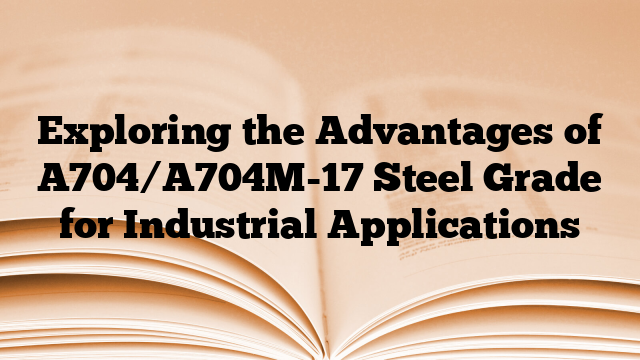 Exploring the Advantages of A704/A704M-17 Steel Grade for Industrial Applications