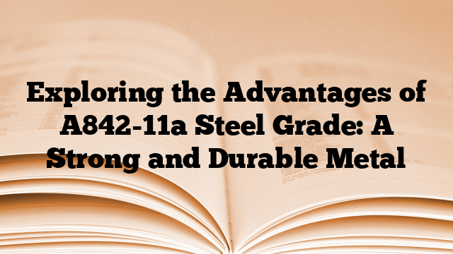 Exploring the Advantages of A842-11a Steel Grade: A Strong and Durable Metal