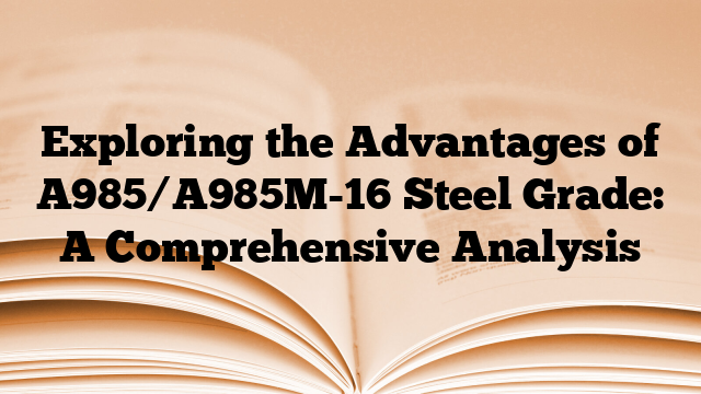 Exploring the Advantages of A985/A985M-16 Steel Grade: A Comprehensive Analysis