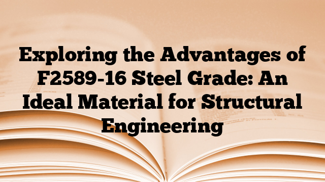 Exploring the Advantages of F2589-16 Steel Grade: An Ideal Material for Structural Engineering