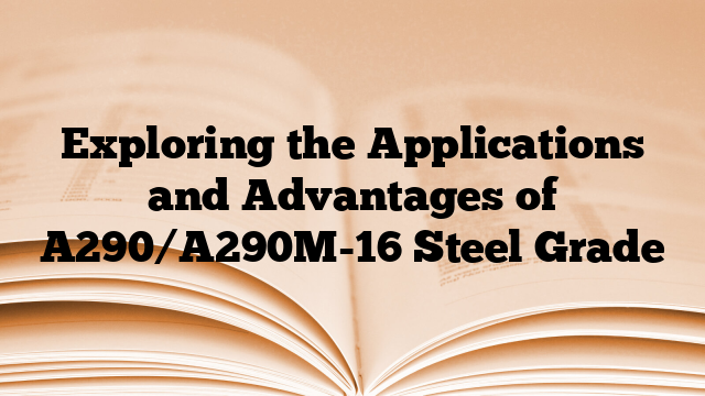Exploring the Applications and Advantages of A290/A290M-16 Steel Grade
