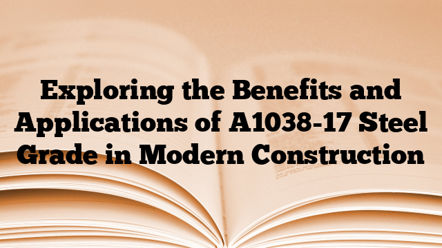 Exploring the Benefits and Applications of A1038-17 Steel Grade in Modern Construction