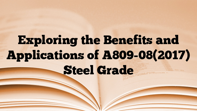 Exploring the Benefits and Applications of A809-08(2017) Steel Grade