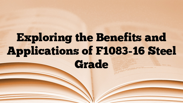 Exploring the Benefits and Applications of F1083-16 Steel Grade