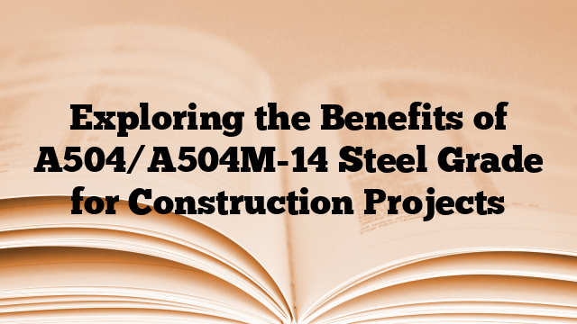 Exploring the Benefits of A504/A504M-14 Steel Grade for Construction Projects
