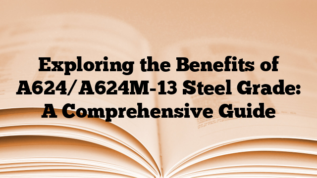Exploring the Benefits of A624/A624M-13 Steel Grade: A Comprehensive Guide