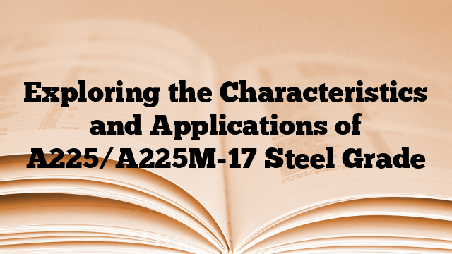 Exploring the Characteristics and Applications of A225/A225M-17 Steel Grade