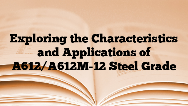 Exploring the Characteristics and Applications of A612/A612M-12 Steel Grade