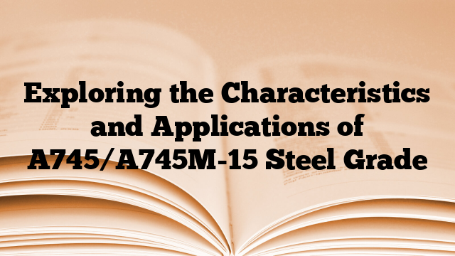 Exploring the Characteristics and Applications of A745/A745M-15 Steel Grade