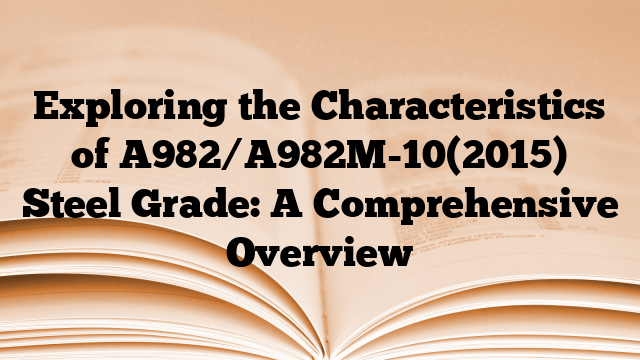 Exploring the Characteristics of A982/A982M-10(2015) Steel Grade: A Comprehensive Overview