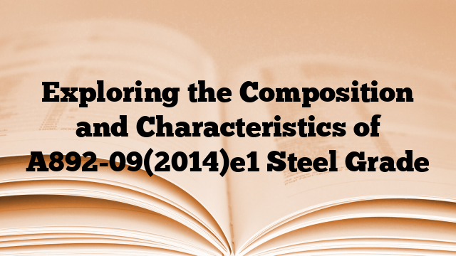 Exploring the Composition and Characteristics of A892-09(2014)e1 Steel Grade