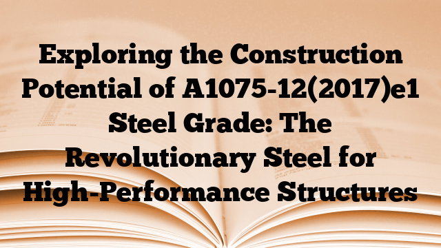 Exploring the Construction Potential of A1075-12(2017)e1 Steel Grade: The Revolutionary Steel for High-Performance Structures