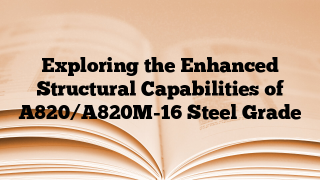 Exploring the Enhanced Structural Capabilities of A820/A820M-16 Steel Grade