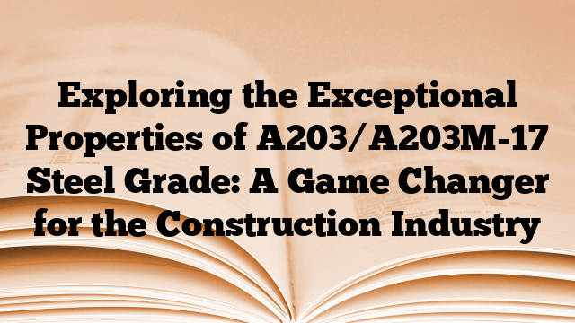 Exploring the Exceptional Properties of A203/A203M-17 Steel Grade: A Game Changer for the Construction Industry