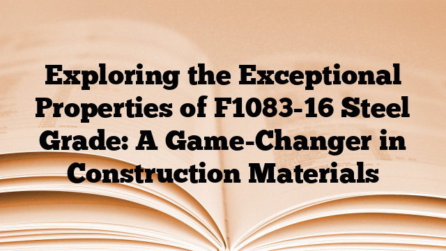 Exploring the Exceptional Properties of F1083-16 Steel Grade: A Game-Changer in Construction Materials