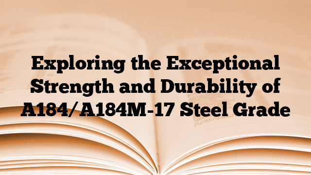Exploring the Exceptional Strength and Durability of A184/A184M-17 Steel Grade