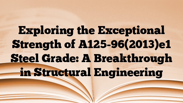 Exploring the Exceptional Strength of A125-96(2013)e1 Steel Grade: A Breakthrough in Structural Engineering