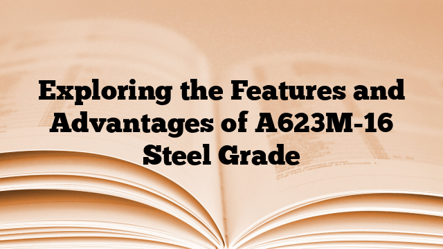 Exploring the Features and Advantages of A623M-16 Steel Grade